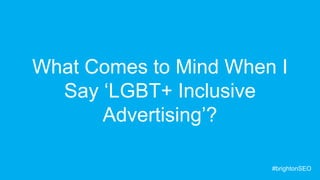 What Comes to Mind When I
Say ‘LGBT+ Inclusive
Advertising’?
#brightonSEO
 