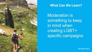 What Can We Learn?
Moderation is
something to keep
in mind when
creating LGBT+
specific campaigns
#brightonSEO
 