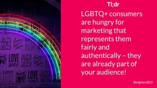 Tl;dr
LGBTQ+ consumers
are hungry for
marketing that
represents them
fairly and
authentically – they
are already part of
your audience!
#brightonSEO
 