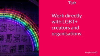 Tl;dr
Work directly
with LGBT+
creators and
organisations
#brightonSEO
 