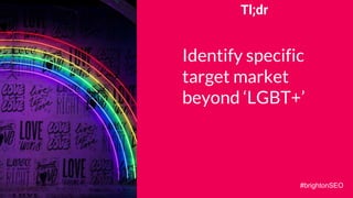 Tl;dr
Identify specific
target market
beyond ‘LGBT+’
#brightonSEO
 