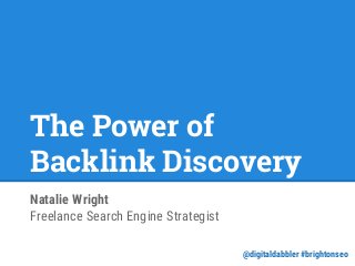The Power of
Backlink Discovery
Natalie Wright
Freelance Search Engine Strategist
@digitaldabbler #brightonseo
 