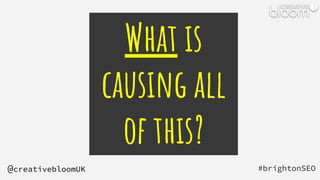 What is
causing all
of this?
#brightonSEO
@creativebloomUK
 