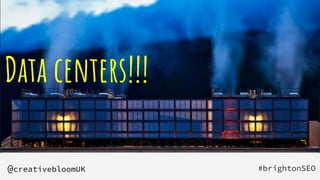Data centers!!!
#brightonSEO
@creativebloomUK
 