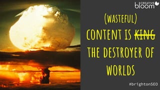 (wasteful)
content is king
the destroyer of
worlds
@creativebloomUK #brightonSEO
 