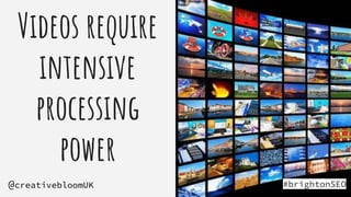 Videos require
intensive
processing
power
#brightonSEO
@creativebloomUK
 