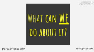 What can we
do about it?
#brightonSEO
@creativebloomUK
 