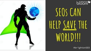 SEOs CAN
HELP SAVE THE
WORLD!!!
#brightonSEO
@creativebloomUK
 