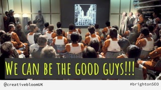 We can be the good guys!!!
#brightonSEO
@creativebloomUK
 