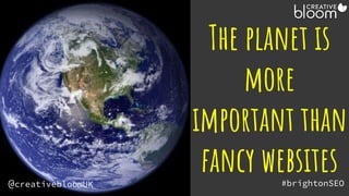 #brightonSEO
@creativebloomUK
The planet is
more
important than
fancy websites
 