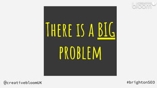 There is a BIG
problem
#brightonSEO
@creativebloomUK
 