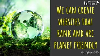 #brightonSEO
@creativebloomUK
We can create
websites that
rank and are
planet friendly
 