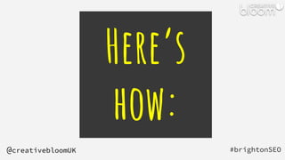 Here’s
how:
#brightonSEO
@creativebloomUK
 