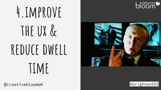 4.improve
the ux &
reduce dwell
time
#brightonSEO
@creativebloomUK
 