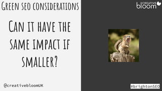 #brightonSEO
@creativebloomUK
Green seo considerations
Can it have the
same impact if
smaller?
 