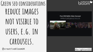 #brightonSEO
@creativebloomUK
Green seo considerations
reduce images
not visible to
users, e.g. in
carousels.
 