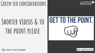 #brightonSEO
@creativebloomUK
Green seo considerations
Shorter videos & to
the point please
 