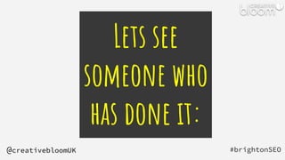 Lets see
someone who
has done it:
#brightonSEO
@creativebloomUK
 
