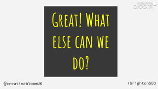 Great! What
else can we
do?
#brightonSEO
@creativebloomUK
 