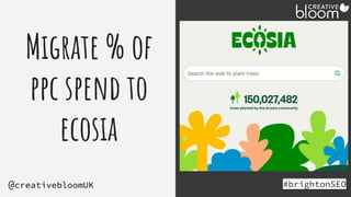 Migrate % of
ppc spend to
ecosia
#brightonSEO
@creativebloomUK
Holding - ecoisa
 