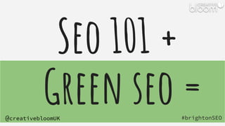 #brightonSEO
@creativebloomUK
Seo 101 +
Green seo =
 