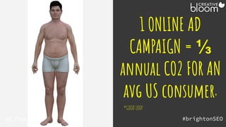 1 ONLINE AD
CAMPAIGN = ⅓
annual CO2 FOR AN
avg US consumer**
@creativebloomUK
*GOOD LOOP
#brightonSEO
 