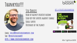 Thankyou!!!
Email: hello@creativebloomrocks.com
Twr: @creativebloomUK
https://www.creativebloomrocks.com
bit.ly/creativebloomboom
Stu Davies
Head of agency creative bloom
Lead rep for surfers against sewage
Local surfer
Defender of the planet
#brightonSEO
 