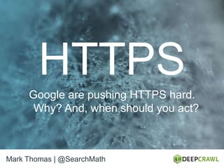 HTTPS
Google are pushing HTTPS hard.
Why? And, when should you act?
Mark Thomas | @SearchMath
 