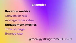 Revenue metrics
Conversion rate
Average order value
Engagement metrics
Time on page
Bounce rate
@zooaligy #BrightonSEO
Exa...