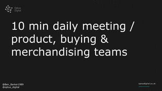 10 min daily meeting /
product, buying &
merchandising teams
@Ben_Barker1989
@optus_digital
 