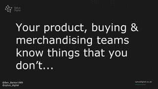 Your product, buying &
merchandising teams
know things that you
don’t...
@Ben_Barker1989
@optus_digital
 