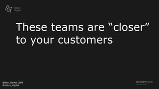 These teams are “closer”
to your customers
@Ben_Barker1989
@optus_digital
 