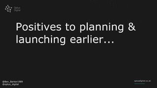 Positives to planning &
launching earlier...
@Ben_Barker1989
@optus_digital
 