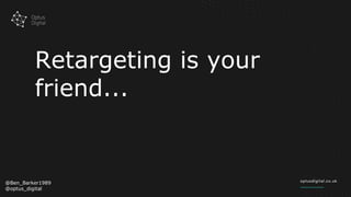 Retargeting is your
friend...
@Ben_Barker1989
@optus_digital
 