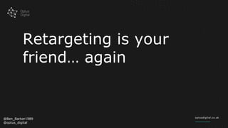 Retargeting is your
friend… again
@Ben_Barker1989
@optus_digital
 