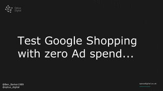 Test Google Shopping
with zero Ad spend...
@Ben_Barker1989
@optus_digital
 