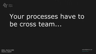 Your processes have to
be cross team...
@Ben_Barker1989
@optus_digital
 