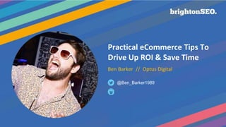 Practical eCommerce Tips To
Drive Up ROI & Save Time
Ben Barker // Optus Digital
@Ben_Barker1989
 