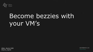 Become bezzies with
your VM’s
@Ben_Barker1989
@optus_digital
 