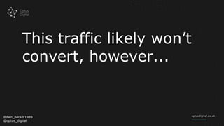 This traffic likely won’t
convert, however...
@Ben_Barker1989
@optus_digital
 