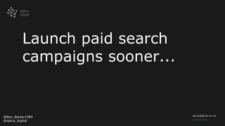 Launch paid search
campaigns sooner...
@Ben_Barker1989
@optus_digital
 