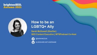 How to be an
LGBTQ+ Ally
Sarah McDowell (She/Her)
SEO Content Executive | WTSPodcast Co-Host
SLIDESHARE.NET/USERNAME
@SARAHMCDUK
 
