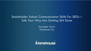 Stakeholder Salad: Communication Skills For SEOs –
Talk Your Way Into Getting Shit Done
Kayleigh Töyrä
Timehouse Oy
 