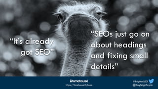 #BrightonSEO
@KayleighToyra
https://timehouse.fi/bseo
“It’s already
got SEO”
“SEOs just go on
about headings
and fixing sm...