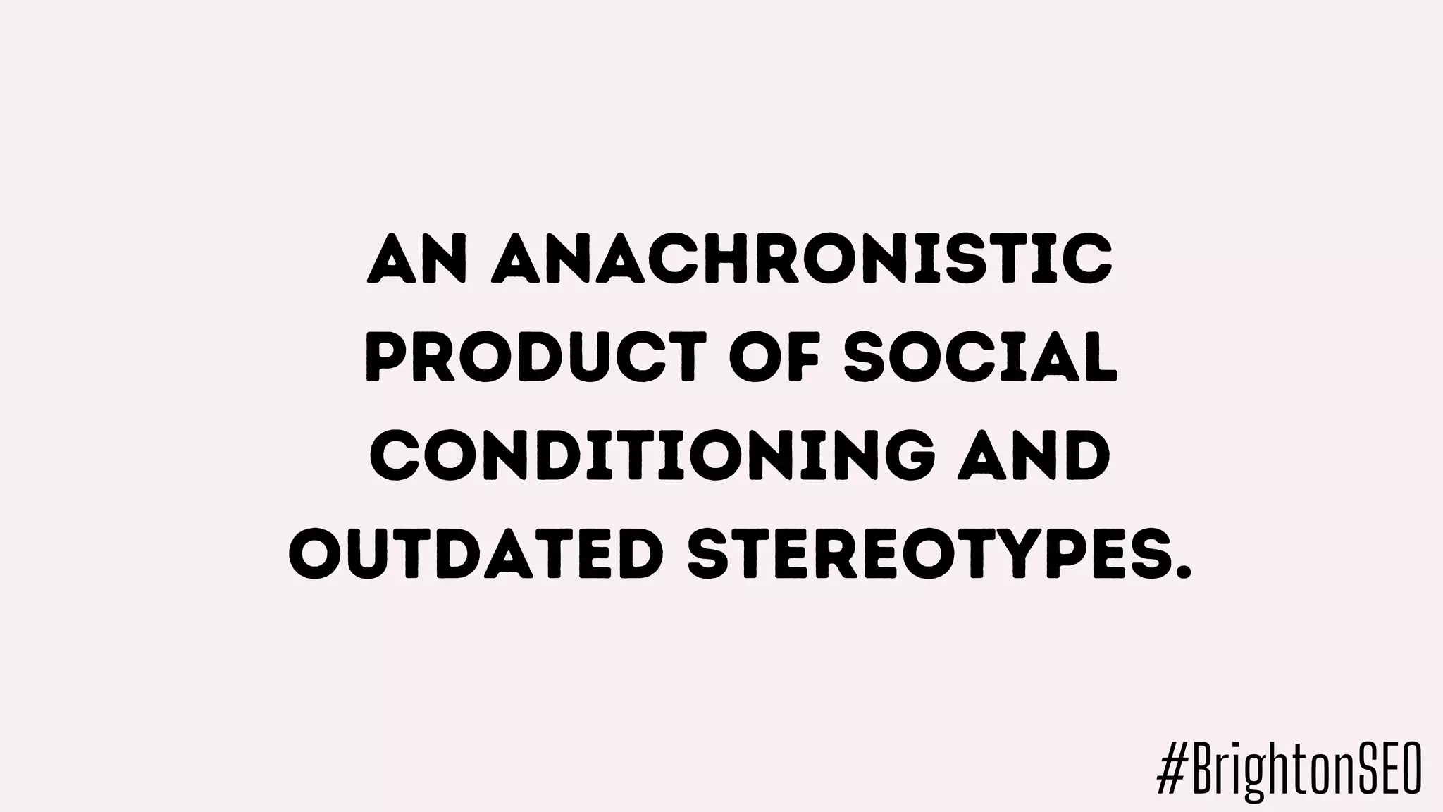 An anachronistic
product of social
conditioning and
outdated stereotypes.
#BrightonSEO
 