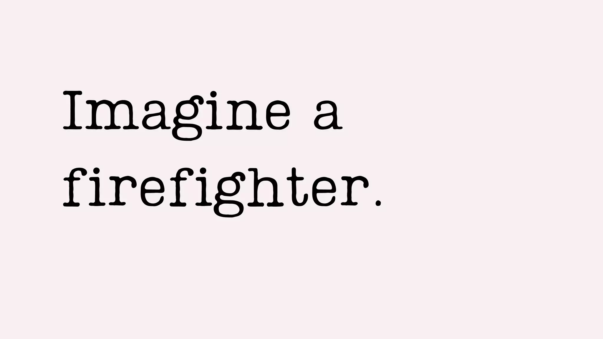 Imagine a
firefighter.
 