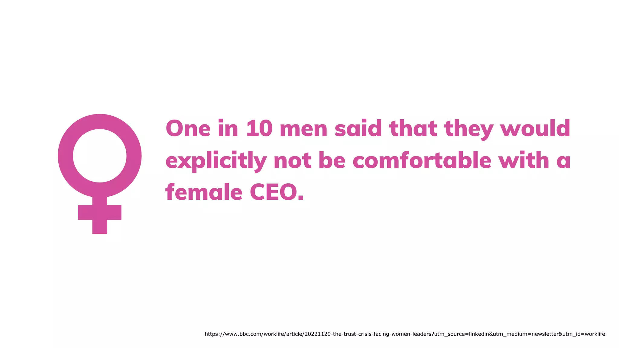 https://www.bbc.com/worklife/article/20221129-the-trust-crisis-facing-women-leaders?utm_source=linkedin&utm_medium=newsletter&utm_id=worklife
One in 10 men said that they would
explicitly not be comfortable with a
female CEO.
 