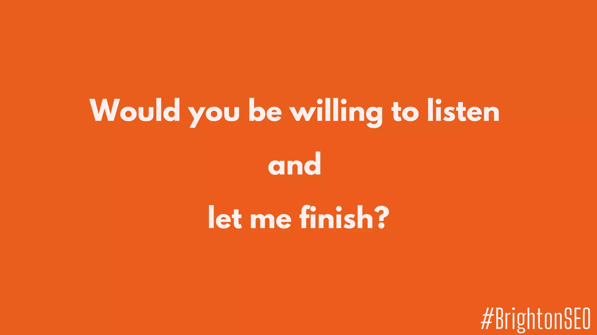Would you be willing to listen
and
let me finish?
#BrightonSEO
 