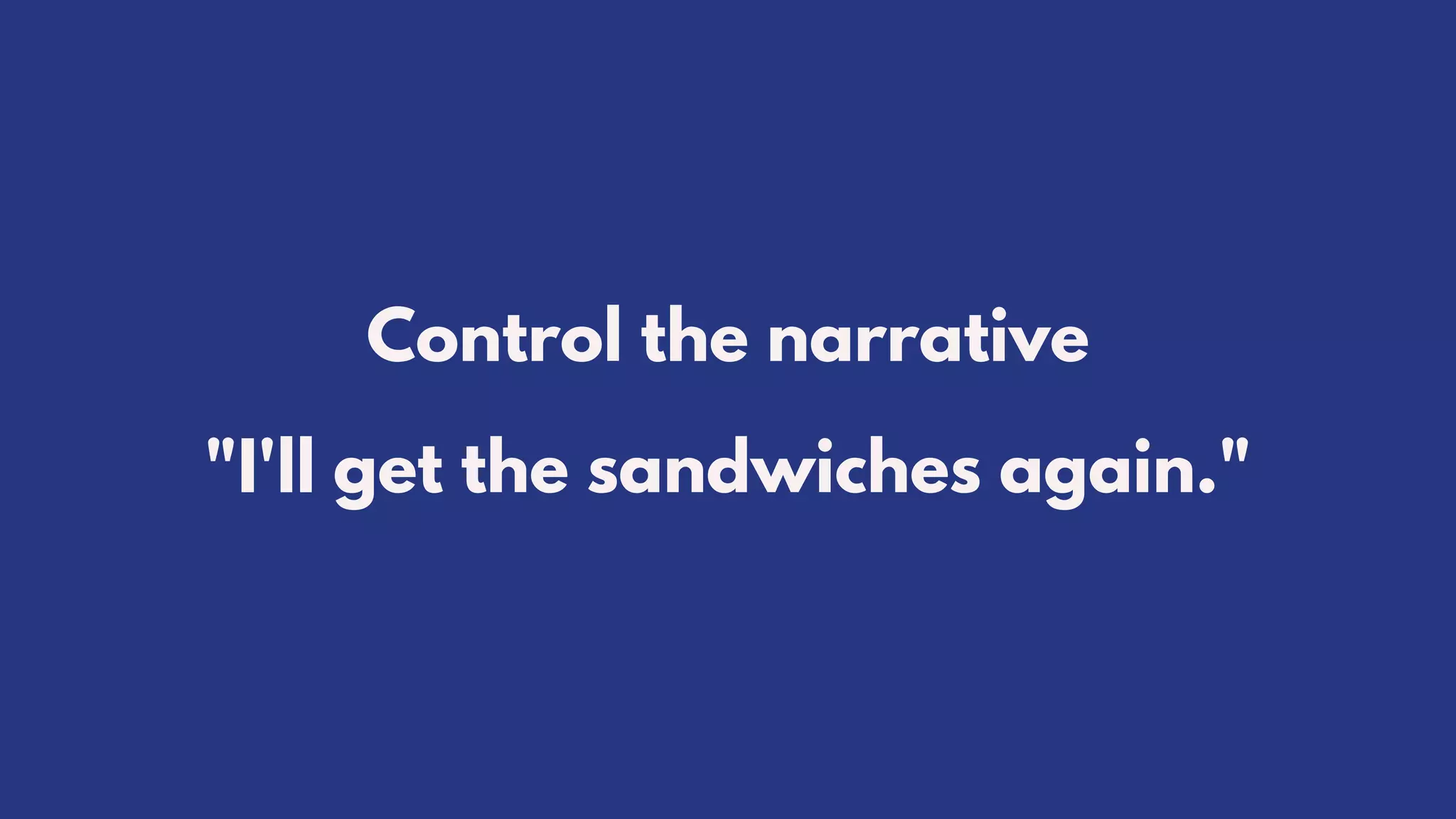 Control the narrative
"I'll get the sandwiches again."
 