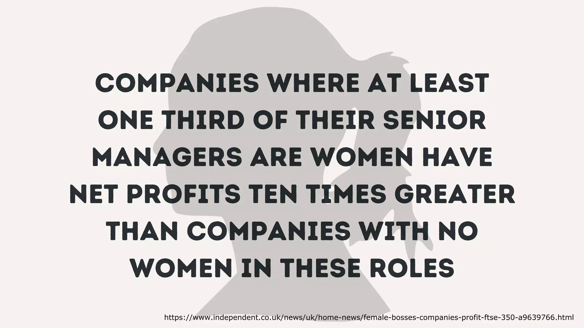 companies where at least
one third of their senior
managers are women have
net profits ten times greater
than companies with no
women in these roles
https://www.independent.co.uk/news/uk/home-news/female-bosses-companies-profit-ftse-350-a9639766.html
 